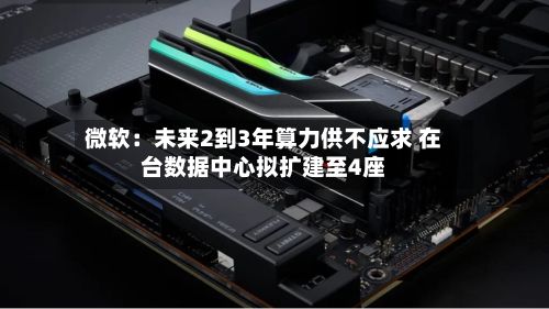 微软:未来2到3年算力供不应求 在台数据中心拟扩建至4座-第1张图片