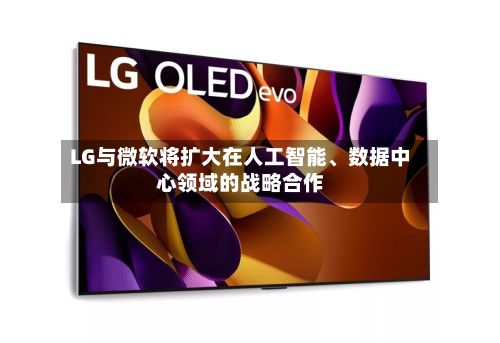 LG与微软将扩大在人工智能	、数据中心领域的战略合作-第1张图片
