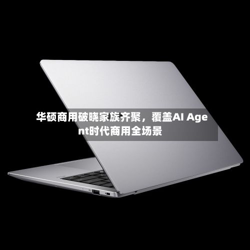 华硕商用破晓家族齐聚，覆盖AI Agent时代商用全场景-第1张图片