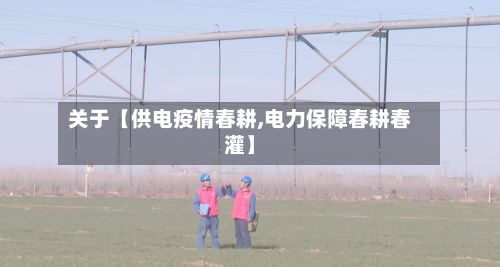 关于【供电疫情春耕,电力保障春耕春灌】-第1张图片