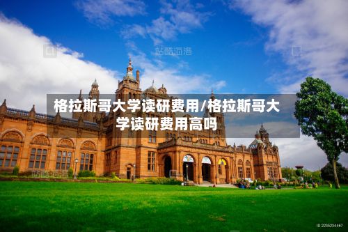 格拉斯哥大学读研费用/格拉斯哥大学读研费用高吗-第1张图片