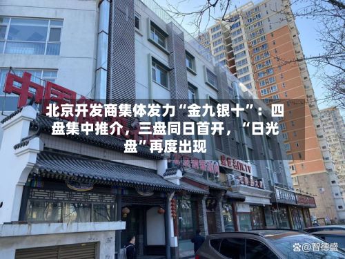 北京开发商集体发力“金九银十”：四盘集中推介，三盘同日首开	，“日光盘	”再度出现-第1张图片