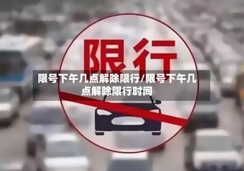 限号下午几点解除限行/限号下午几点解除限行时间-第1张图片