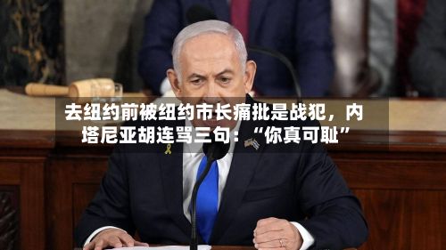 去纽约前被纽约市长痛批是战犯	，内塔尼亚胡连骂三句：“你真可耻”-第1张图片