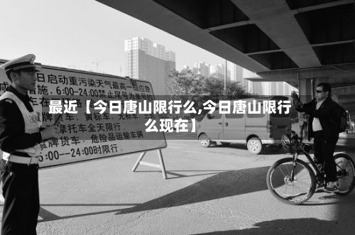 最近【今日唐山限行么,今日唐山限行么现在】-第1张图片