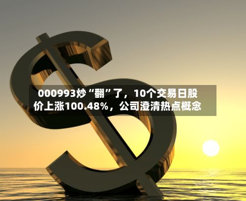 000993炒“翻	”了，10个交易日股价上涨100.48%	，公司澄清热点概念-第1张图片