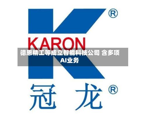 德恩精工等成立智能科技公司 含多项AI业务-第1张图片