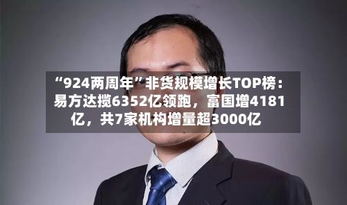 “924两周年”非货规模增长TOP榜：易方达揽6352亿领跑	，富国增4181亿，共7家机构增量超3000亿-第1张图片