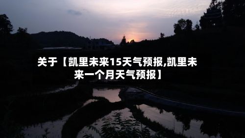 关于【凯里未来15天气预报,凯里未来一个月天气预报】-第1张图片