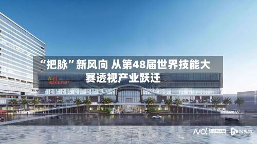 “把脉”新风向 从第48届世界技能大赛透视产业跃迁-第1张图片