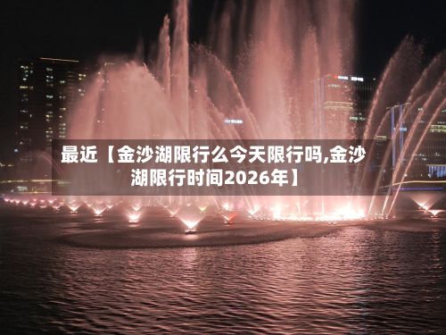 最近【金沙湖限行么今天限行吗,金沙湖限行时间2026年】-第1张图片
