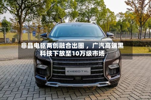非晶电驱两创融合出圈 	，广汽高端黑科技下放至10万级市场-第1张图片