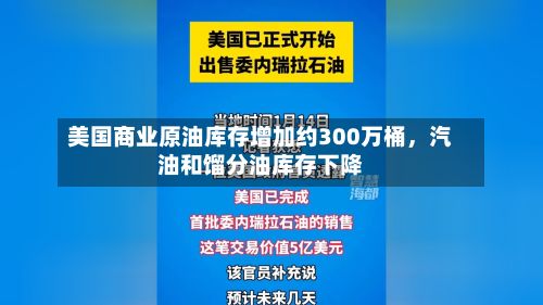 美国商业原油库存增加约300万桶，汽油和馏分油库存下降-第1张图片