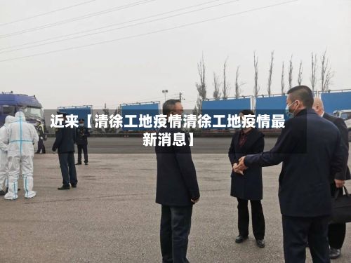 近来【清徐工地疫情清徐工地疫情最新消息】-第1张图片