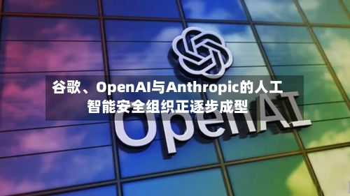 谷歌	、OpenAI与Anthropic的人工智能安全组织正逐步成型-第1张图片