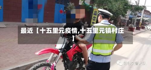 最近【十五里元疫情,十五里元镇村庄】-第1张图片