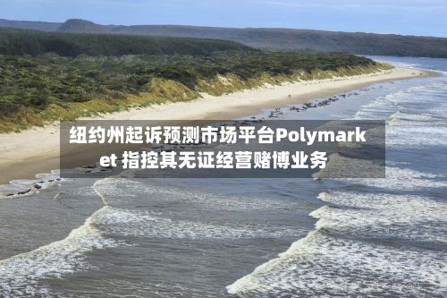 纽约州起诉预测市场平台Polymarket 指控其无证经营赌博业务-第1张图片