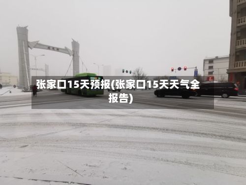 张家口15天预报(张家口15天天气全报告)-第1张图片