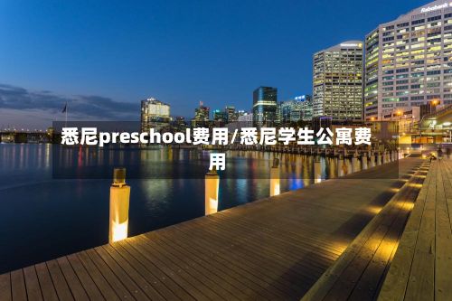 悉尼preschool费用/悉尼学生公寓费用-第1张图片