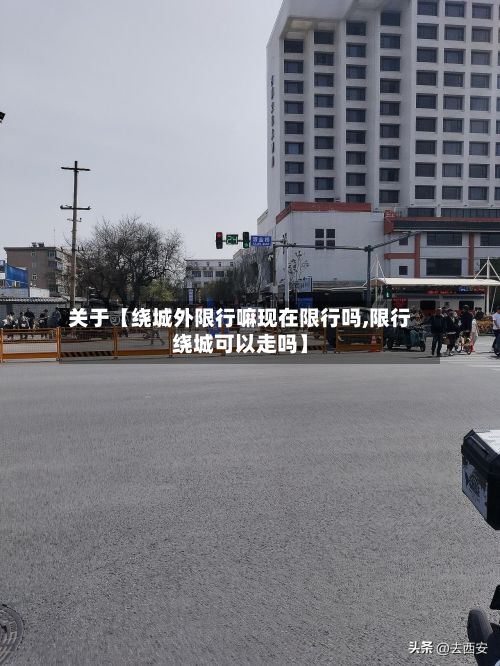 关于【绕城外限行嘛现在限行吗,限行绕城可以走吗】-第1张图片