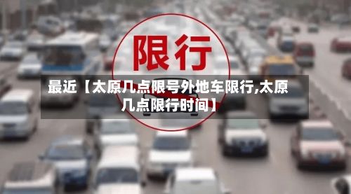 最近【太原几点限号外地车限行,太原几点限行时间】-第1张图片