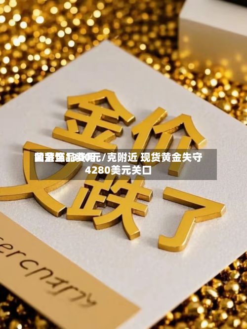黄金饰品费用回落至1300元/克附近 现货黄金失守4280美元关口-第1张图片
