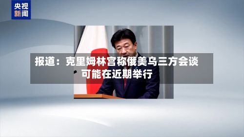 报道:克里姆林宫称俄美乌三方会谈可能在近期举行-第1张图片