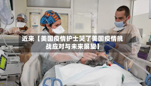 近来【美国疫情护士哭了美国疫情挑战应对与未来展望】-第1张图片