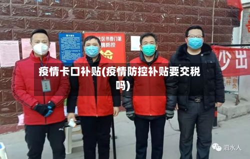 疫情卡口补贴(疫情防控补贴要交税吗)-第1张图片