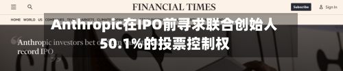 Anthropic在IPO前寻求联合创始人50.1%的投票控制权-第1张图片