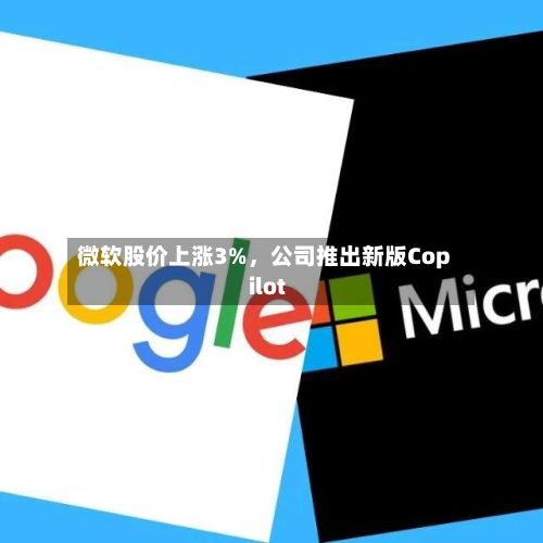 微软股价上涨3%	，公司推出新版Copilot-第1张图片