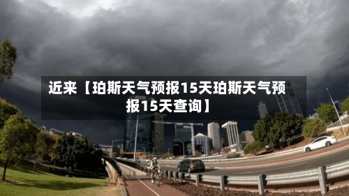 近来【珀斯天气预报15天珀斯天气预报15天查询】-第1张图片