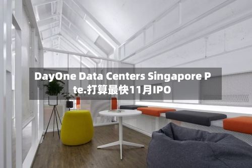 DayOne Data Centers Singapore Pte.打算最快11月IPO-第1张图片