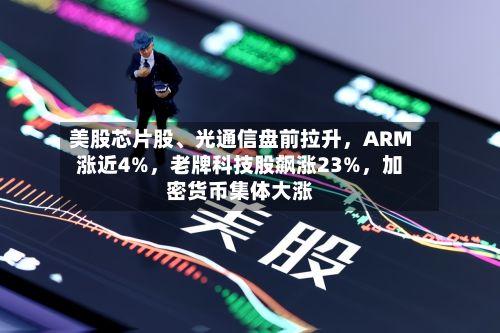 美股芯片股、光通信盘前拉升，ARM涨近4%	，老牌科技股飙涨23%，加密货币集体大涨-第1张图片