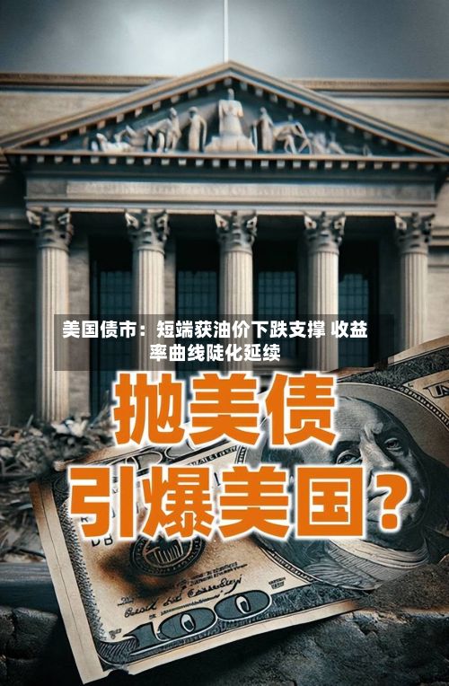 美国债市:短端获油价下跌支撑 收益率曲线陡化延续-第1张图片