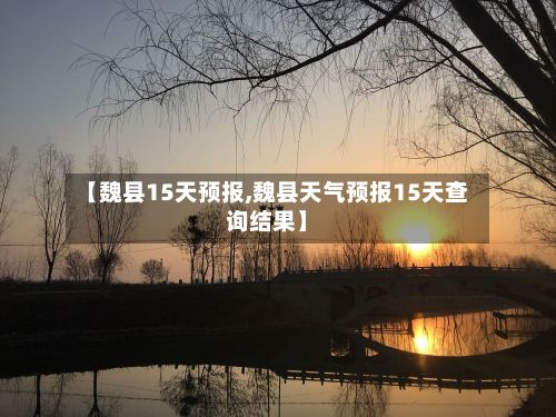 【魏县15天预报,魏县天气预报15天查询结果】-第1张图片