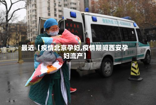 最近【疫情北京孕妇,疫情期间西安孕妇流产】-第1张图片