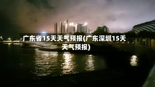 广东省15天天气预报(广东深圳15天天气预报)-第1张图片