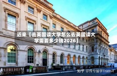 近来【去英国读大学怎么去英国读大学需要多少钱2026】-第1张图片