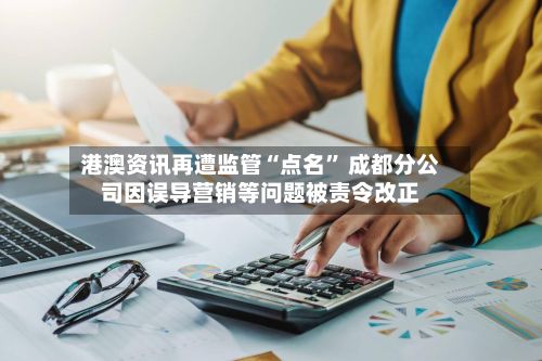 港澳资讯再遭监管“点名	” 成都分公司因误导营销等问题被责令改正-第1张图片