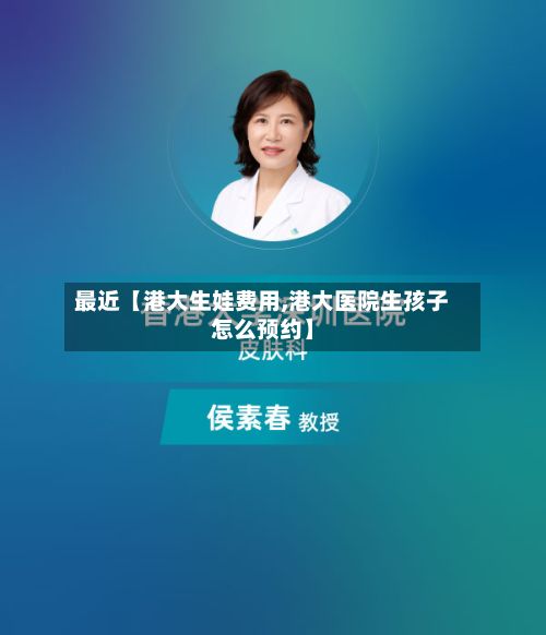 最近【港大生娃费用,港大医院生孩子怎么预约】-第1张图片