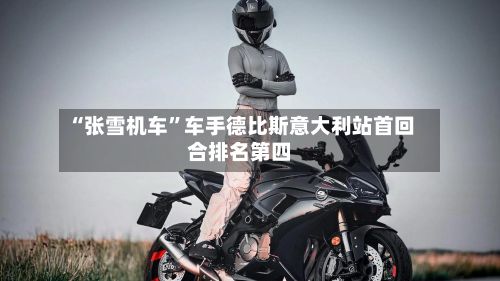 “张雪机车	”车手德比斯意大利站首回合排名第四-第1张图片