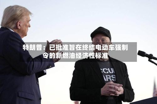 特朗普：已批准旨在终结电动车强制令的新燃油经济性标准-第1张图片