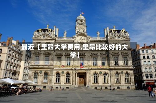 最近【里昂大学费用,里昂比较好的大学】-第1张图片