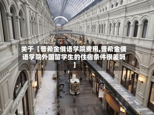 关于【普希金俄语学院费用,普希金俄语学院外国留学生的住宿条件很差吗】-第1张图片
