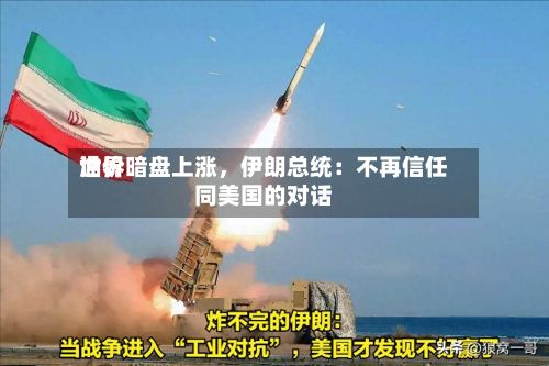 世界油价暗盘上涨	，伊朗总统：不再信任同美国的对话-第1张图片