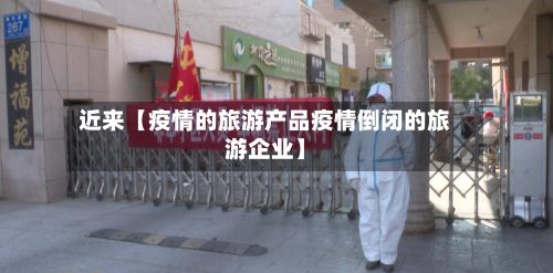 近来【疫情的旅游产品疫情倒闭的旅游企业】-第1张图片